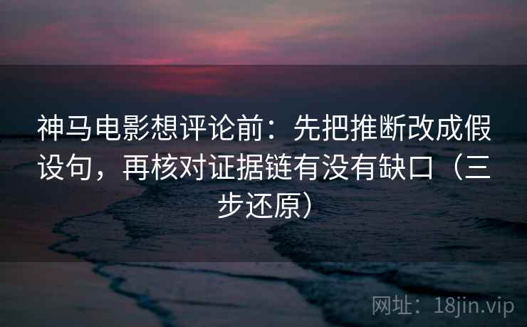 神马电影想评论前:先把推断改成假设句,再核对证据链有没有缺口(三步还原) 神马电影想评论前:先把推断改成假设句,再核对证据链有没有缺口(三步还原)