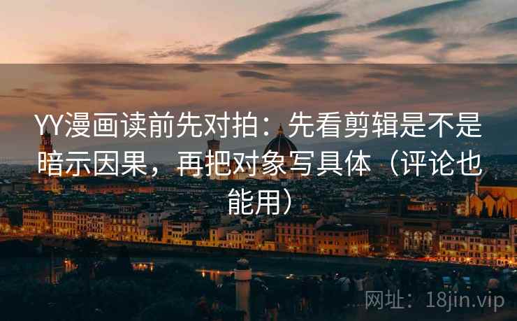 YY漫画读前先对拍：先看剪辑是不是暗示因果，再把对象写具体（评论也能用）