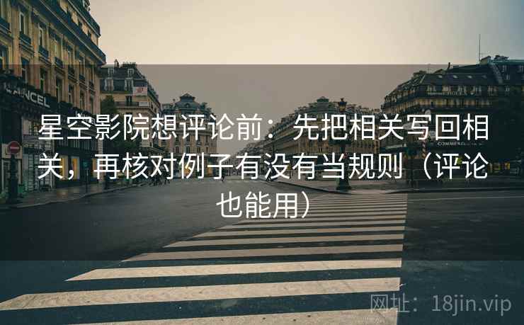 星空影院想评论前：先把相关写回相关，再核对例子有没有当规则（评论也能用）