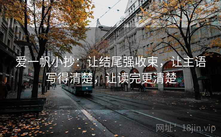 爱一帆小抄:让结尾强收束,让主语写得清楚,让读完更清楚