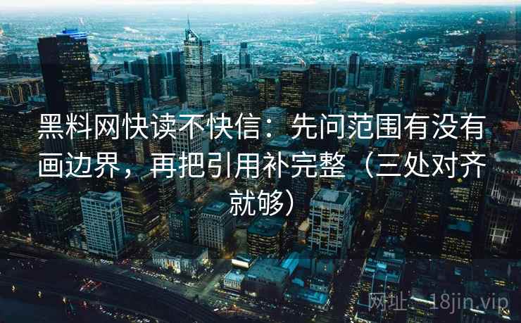 黑料网快读不快信：先问范围有没有画边界，再把引用补完整（三处对齐就够）