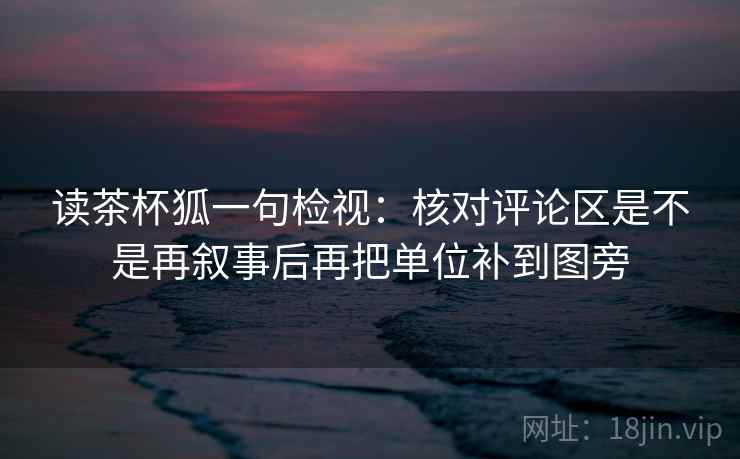 读茶杯狐一句检视：核对评论区是不是再叙事后再把单位补到图旁