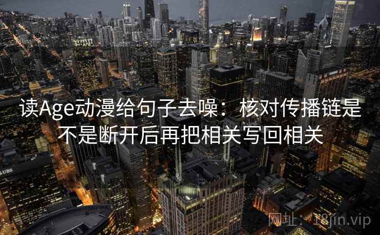 读Age动漫给句子去噪:核对传播链是不是断开后再把相关写回相关 读Age动漫给句子去噪:核对传播链是不是断开后再把相关写回相关