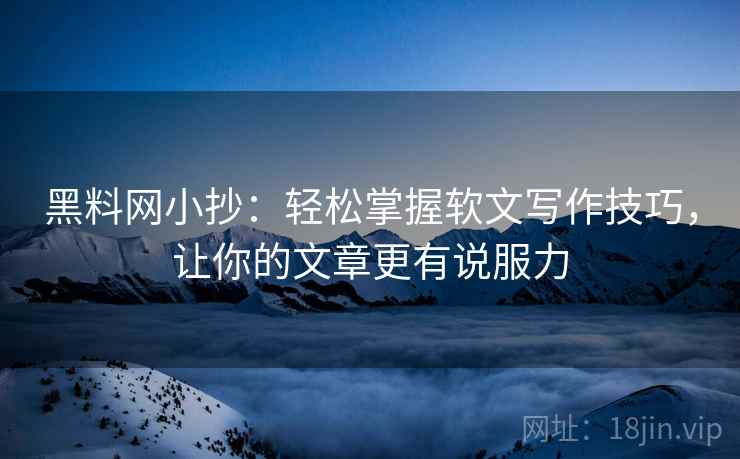 黑料网小抄：轻松掌握软文写作技巧，让你的文章更有说服力