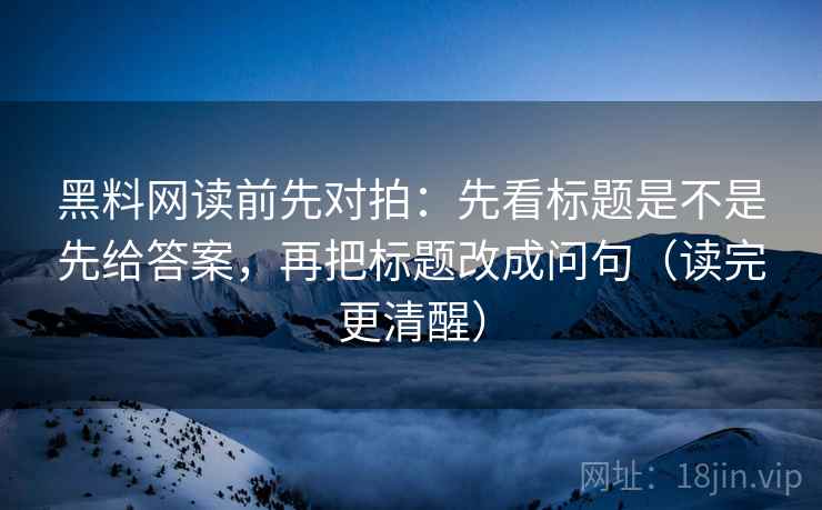 黑料网读前先对拍:先看标题是不是先给答案,再把标题改成问句(读完更清醒) 黑料网读前先对拍:先看标题是不是先给答案,再把标题改成问句(读完更清醒)