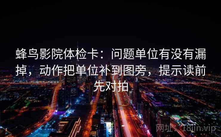 蜂鸟影院体检卡:问题单位有没有漏掉,动作把单位补到图旁,提示读前先对拍 蜂鸟影院体检卡:问题单位有没有漏掉,动作把单位补到图旁,提示读前先对拍
