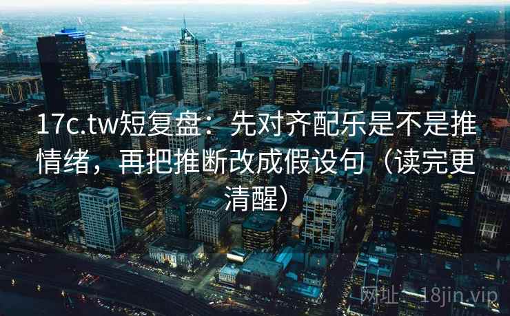 17c.tw短复盘:先对齐配乐是不是推情绪,再把推断改成假设句(读完更清醒) 17c.tw短复盘:先对齐配乐是不是推情绪,再把推断改成假设句(读完更清醒)