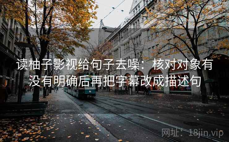 读柚子影视给句子去噪:核对对象有没有明确后再把字幕改成描述句 读柚子影视给句子去噪:核对对象有没有明确后再把字幕改成描述句