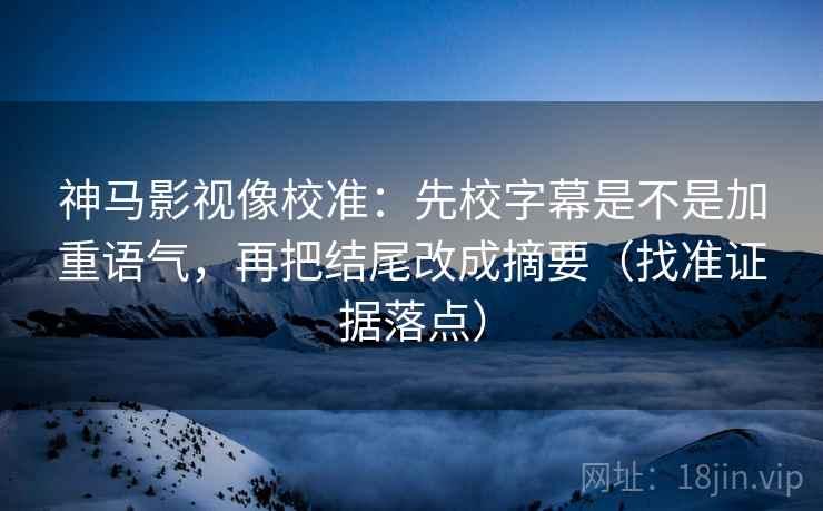 神马影视像校准：先校字幕是不是加重语气，再把结尾改成摘要（找准证据落点）