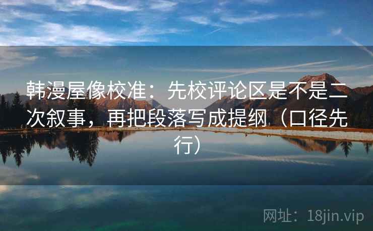 韩漫屋像校准:先校评论区是不是二次叙事,再把段落写成提纲(口径先行) 韩漫屋像校准:先校评论区是不是二次叙事,再把段落写成提纲(口径先行)