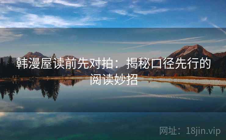 韩漫屋读前先对拍:揭秘口径先行的阅读妙招 韩漫屋读前先对拍:揭秘口径先行的阅读妙招