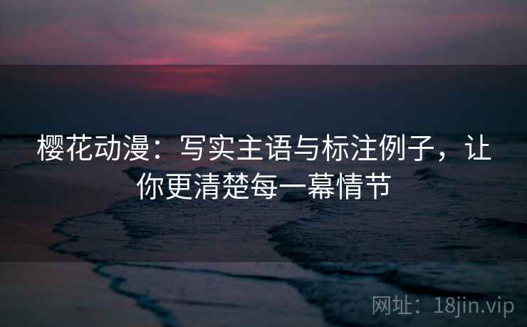 樱花动漫：写实主语与标注例子，让你更清楚每一幕情节
