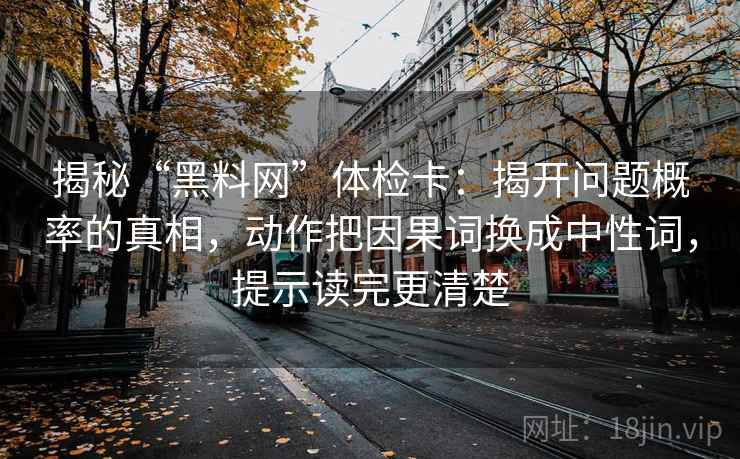 揭秘“黑料网”体检卡:揭开问题概率的真相,动作把因果词换成中性词,提示读完更清楚 揭秘“黑料网”体检卡:揭开问题概率的真相,动作把因果词换成中性词,提示读完更清楚