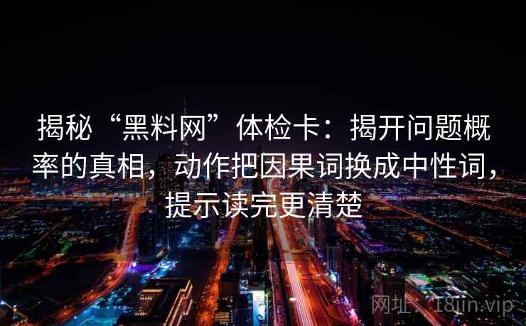 揭秘“黑料网”体检卡:揭开问题概率的真相,动作把因果词换成中性词,提示读完更清楚 揭秘“黑料网”体检卡:揭开问题概率的真相,动作把因果词换成中性词,提示读完更清楚