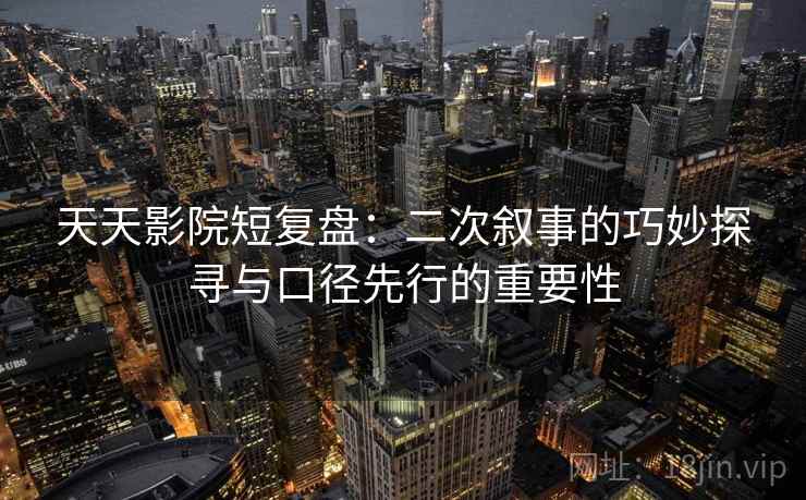 天天影院短复盘:二次叙事的巧妙探寻与口径先行的重要性 天天影院短复盘:二次叙事的巧妙探寻与口径先行的重要性