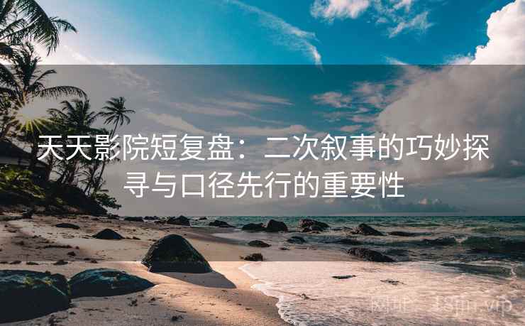 天天影院短复盘:二次叙事的巧妙探寻与口径先行的重要性 天天影院短复盘:二次叙事的巧妙探寻与口径先行的重要性