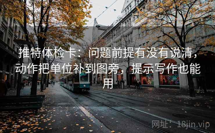 推特体检卡:问题前提有没有说清,动作把单位补到图旁,提示写作也能用 推特体检卡:问题前提有没有说清,动作把单位补到图旁,提示写作也能用