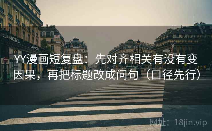 YY漫画短复盘:先对齐相关有没有变因果,再把标题改成问句(口径先行) YY漫画短复盘:先对齐相关有没有变因果,再把标题改成问句(口径先行)