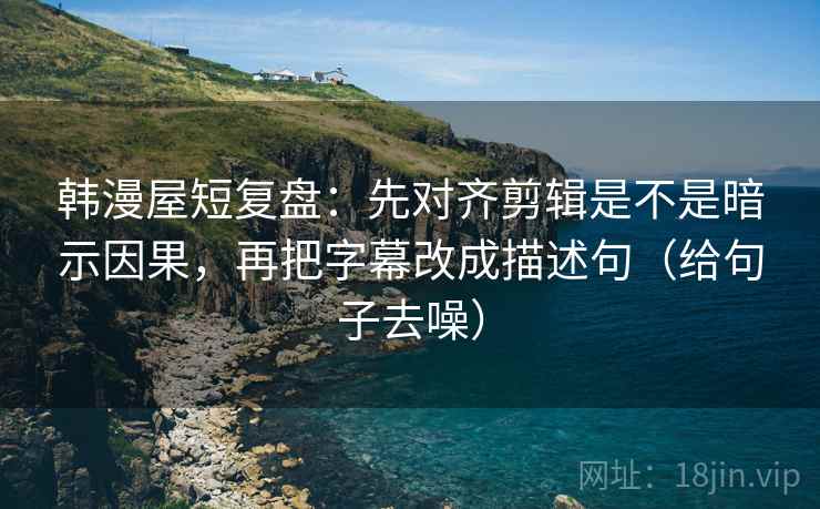 韩漫屋短复盘:先对齐剪辑是不是暗示因果,再把字幕改成描述句(给句子去噪) 韩漫屋短复盘:先对齐剪辑是不是暗示因果,再把字幕改成描述句(给句子去噪)