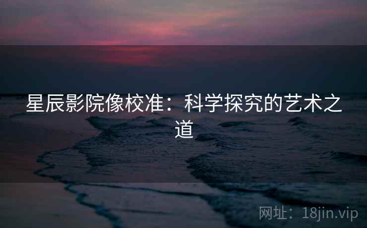 星辰影院像校准:科学探究的艺术之道 星辰影院像校准:科学探究的艺术之道