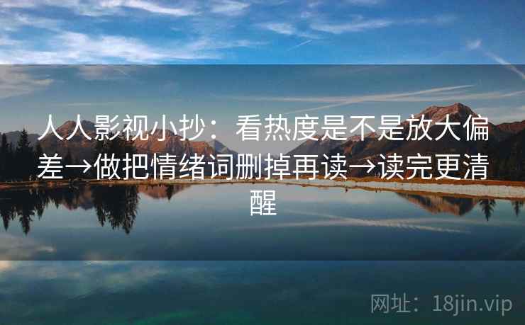 人人影视小抄:看热度是不是放大偏差→做把情绪词删掉再读→读完更清醒 人人影视小抄:看热度是不是放大偏差→做把情绪词删掉再读→读完更清醒