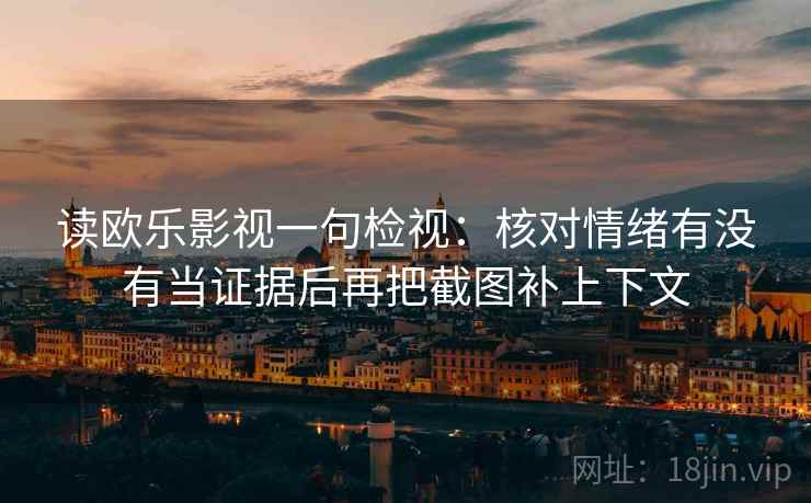 读欧乐影视一句检视:核对情绪有没有当证据后再把截图补上下文 读欧乐影视一句检视:核对情绪有没有当证据后再把截图补上下文