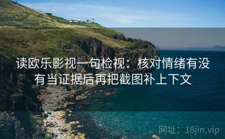 读欧乐影视一句检视:核对情绪有没有当证据后再把截图补上下文 读欧乐影视一句检视:核对情绪有没有当证据后再把截图补上下文