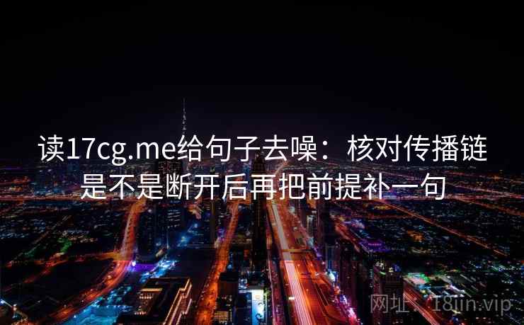 读17cg.me给句子去噪:核对传播链是不是断开后再把前提补一句 读17cg.me给句子去噪:核对传播链是不是断开后再把前提补一句