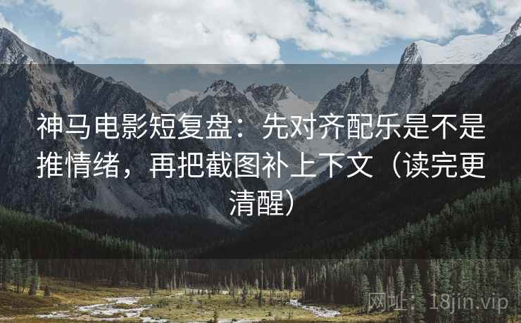 神马电影短复盘:先对齐配乐是不是推情绪,再把截图补上下文(读完更清醒) 神马电影短复盘:先对齐配乐是不是推情绪,再把截图补上下文(读完更清醒)