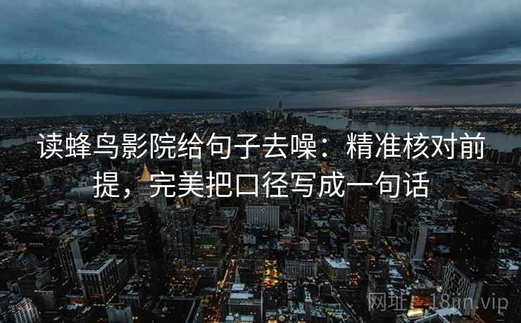 读蜂鸟影院给句子去噪:精准核对前提,完美把口径写成一句话 读蜂鸟影院给句子去噪:精准核对前提,完美把口径写成一句话
