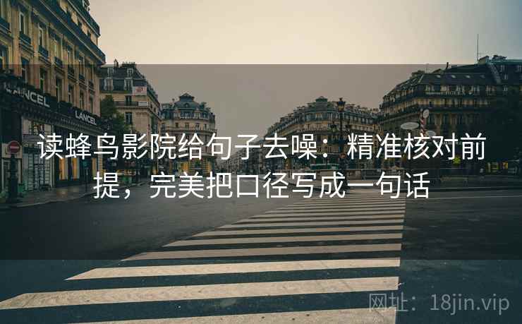 读蜂鸟影院给句子去噪：精准核对前提，完美把口径写成一句话