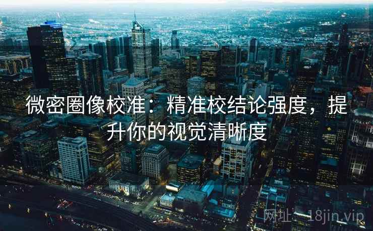 微密圈像校准:精准校结论强度,提升你的视觉清晰度 微密圈像校准:精准校结论强度,提升你的视觉清晰度