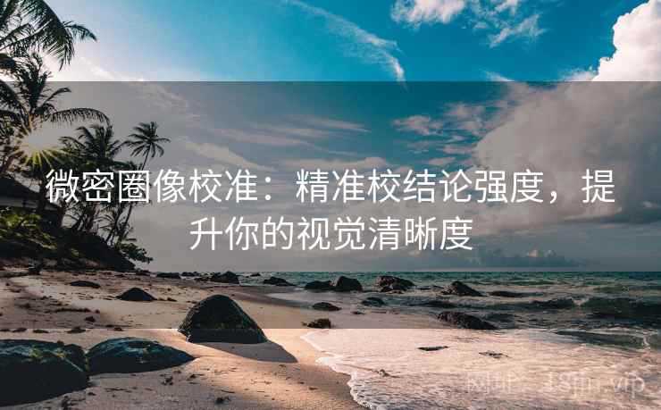 微密圈像校准：精准校结论强度，提升你的视觉清晰度