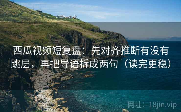 西瓜视频短复盘:先对齐推断有没有跳层,再把导语拆成两句(读完更稳) 西瓜视频短复盘:先对齐推断有没有跳层,再把导语拆成两句(读完更稳)