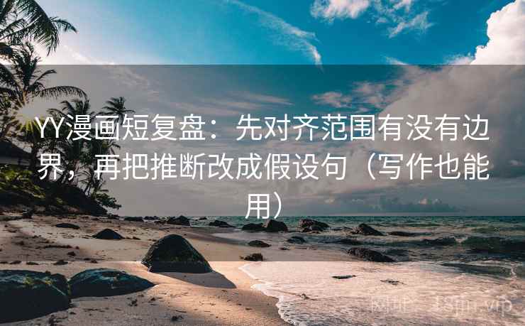 YY漫画短复盘:先对齐范围有没有边界,再把推断改成假设句(写作也能用) YY漫画短复盘:先对齐范围有没有边界,再把推断改成假设句(写作也能用)