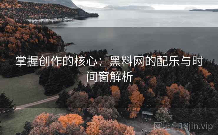 掌握创作的核心:黑料网的配乐与时间窗解析
