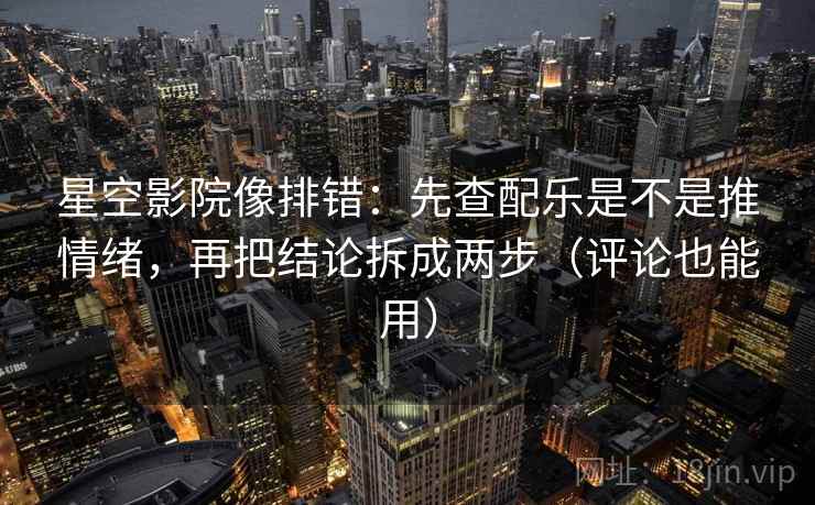 星空影院像排错:先查配乐是不是推情绪,再把结论拆成两步(评论也能用) 星空影院像排错:先查配乐是不是推情绪,再把结论拆成两步(评论也能用)