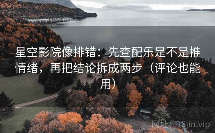 星空影院像排错:先查配乐是不是推情绪,再把结论拆成两步(评论也能用) 星空影院像排错:先查配乐是不是推情绪,再把结论拆成两步(评论也能用)