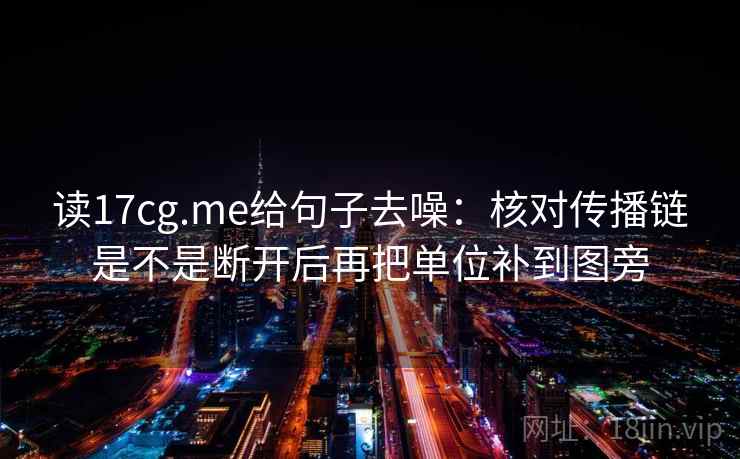读17cg.me给句子去噪:核对传播链是不是断开后再把单位补到图旁 读17cg.me给句子去噪:核对传播链是不是断开后再把单位补到图旁