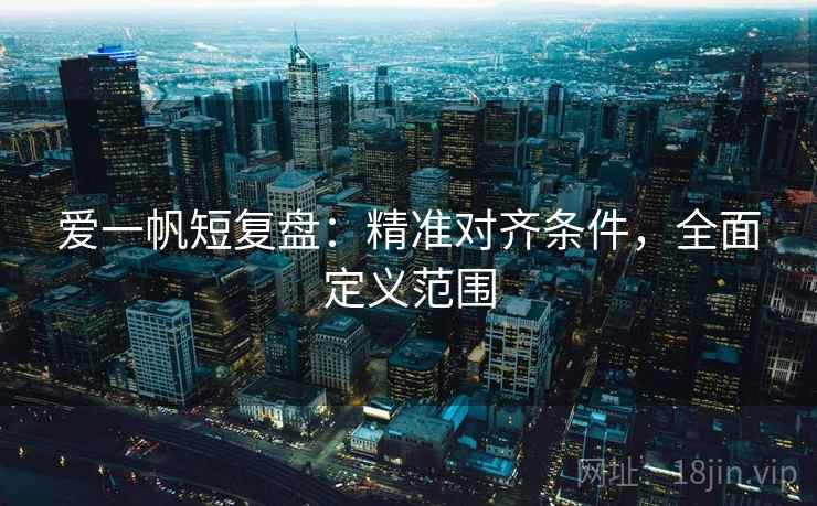 爱一帆短复盘:精准对齐条件,全面定义范围 爱一帆短复盘:精准对齐条件,全面定义范围