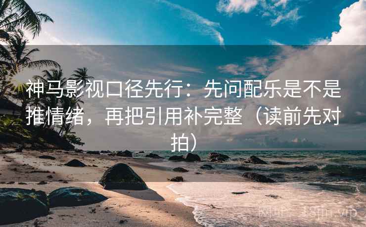 神马影视口径先行:先问配乐是不是推情绪,再把引用补完整(读前先对拍) 神马影视口径先行:先问配乐是不是推情绪,再把引用补完整(读前先对拍)