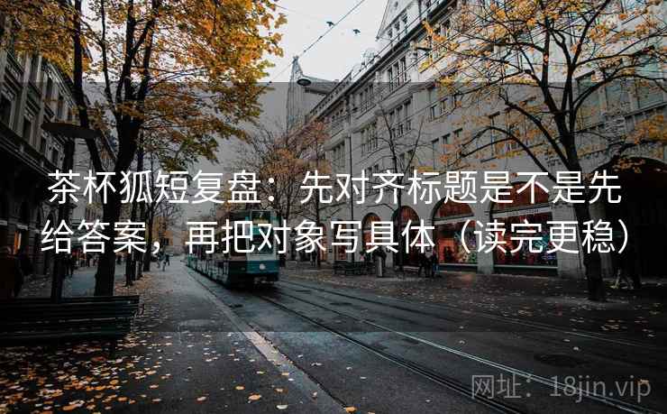 茶杯狐短复盘:先对齐标题是不是先给答案,再把对象写具体(读完更稳) 茶杯狐短复盘:先对齐标题是不是先给答案,再把对象写具体(读完更稳)