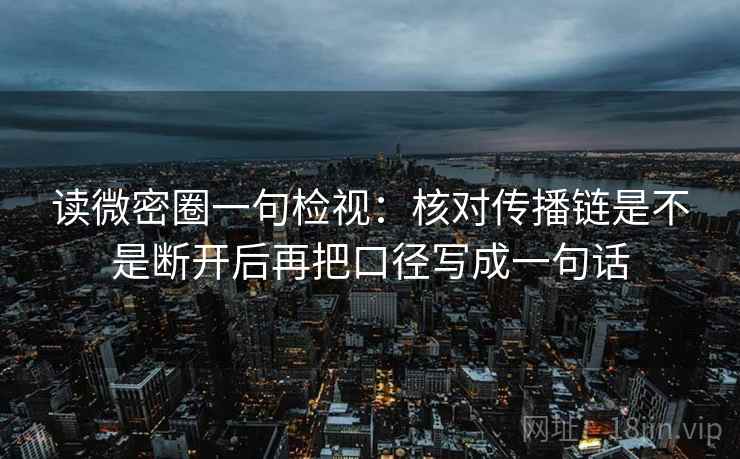 读微密圈一句检视:核对传播链是不是断开后再把口径写成一句话 读微密圈一句检视:核对传播链是不是断开后再把口径写成一句话