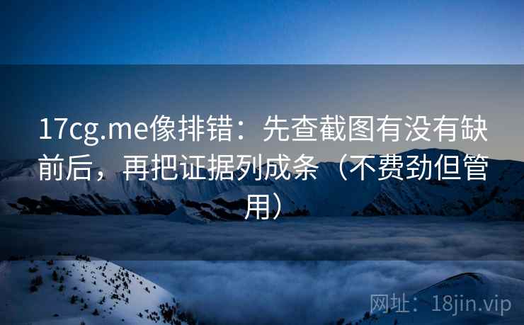 17cg.me像排错:先查截图有没有缺前后,再把证据列成条(不费劲但管用) 17cg.me像排错:先查截图有没有缺前后,再把证据列成条(不费劲但管用)
