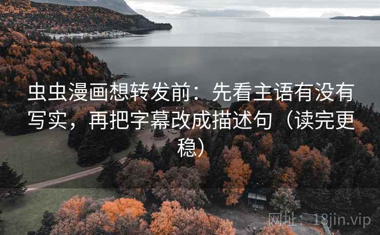虫虫漫画想转发前:先看主语有没有写实,再把字幕改成描述句(读完更稳) 虫虫漫画想转发前:先看主语有没有写实,再把字幕改成描述句(读完更稳)