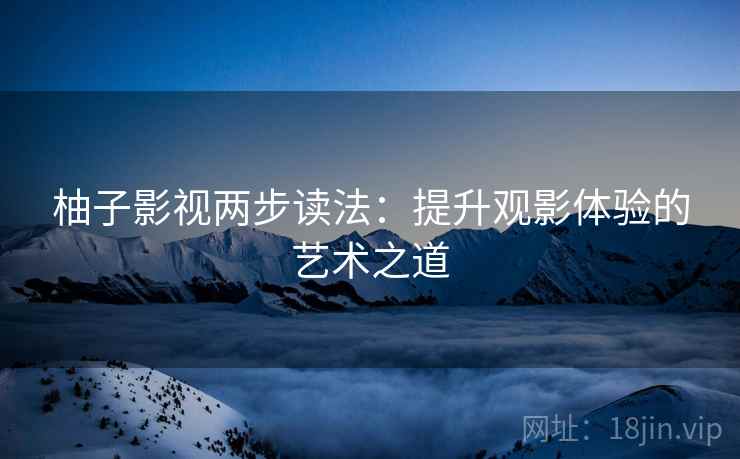 柚子影视两步读法:提升观影体验的艺术之道 柚子影视两步读法:提升观影体验的艺术之道
