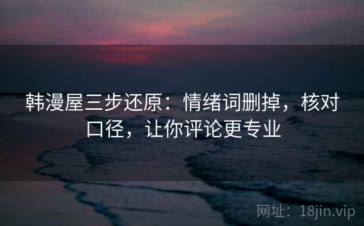 韩漫屋三步还原:情绪词删掉,核对口径,让你评论更专业 韩漫屋三步还原:情绪词删掉,核对口径,让你评论更专业