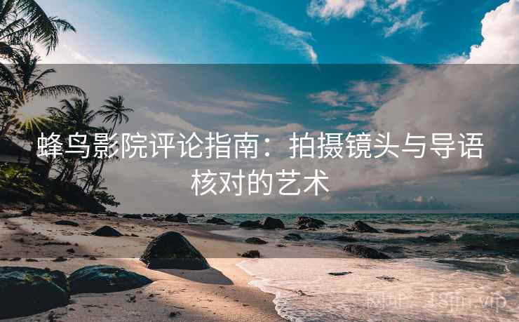 蜂鸟影院评论指南:拍摄镜头与导语核对的艺术 蜂鸟影院评论指南:拍摄镜头与导语核对的艺术