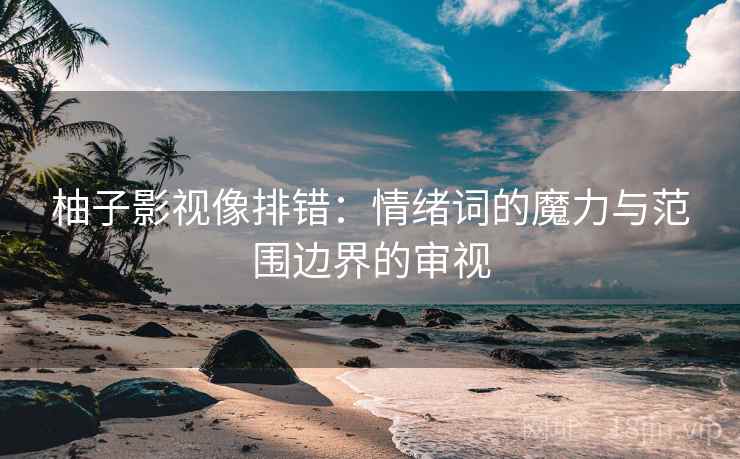 柚子影视像排错：情绪词的魔力与范围边界的审视
