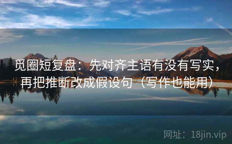 觅圈短复盘:先对齐主语有没有写实,再把推断改成假设句(写作也能用) 觅圈短复盘:先对齐主语有没有写实,再把推断改成假设句(写作也能用)